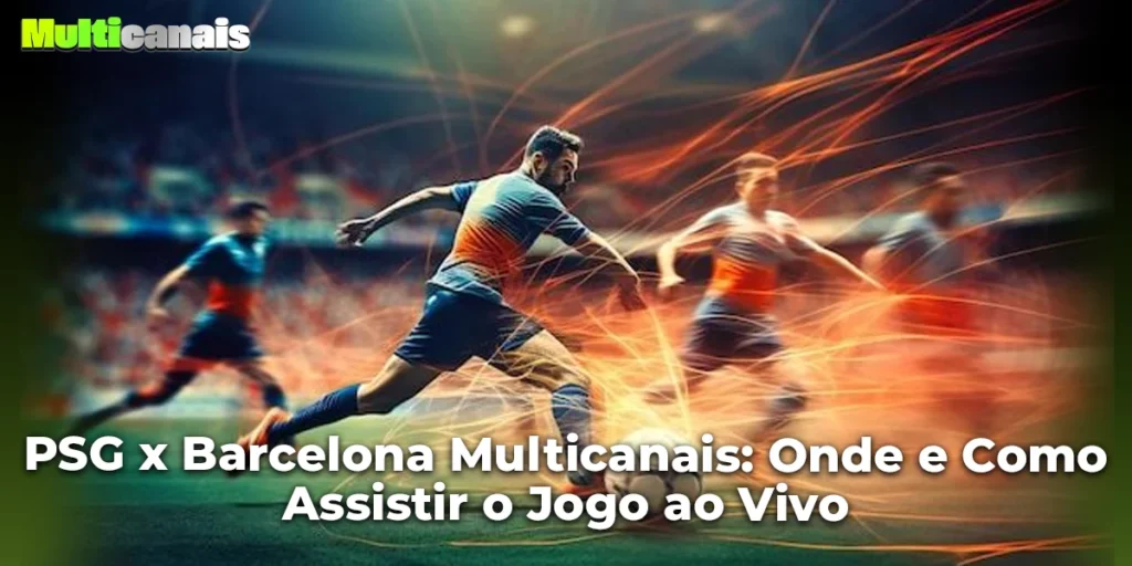 PSG x Barcelona Multicanais: Onde e Como Assistir o Jogo ao Vivo