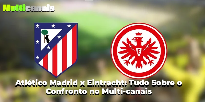 Atlético Madrid x Eintracht: Tudo Sobre o Confronto no Multi-canais